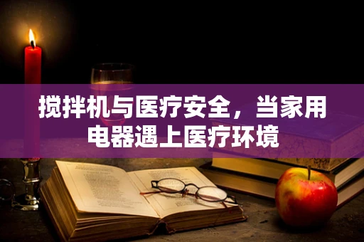 搅拌机与医疗安全，当家用电器遇上医疗环境