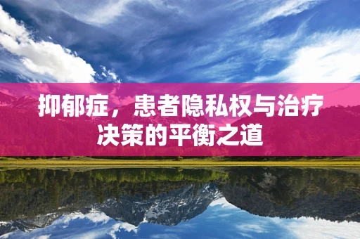 抑郁症，患者隐私权与治疗决策的平衡之道