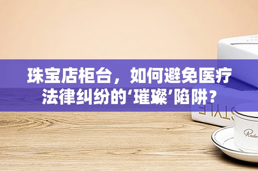 珠宝店柜台，如何避免医疗法律纠纷的‘璀璨’陷阱？