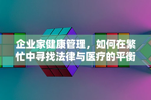 企业家健康管理，如何在繁忙中寻找法律与医疗的平衡？