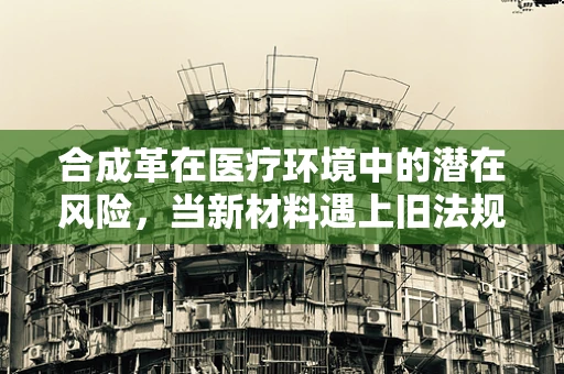 合成革在医疗环境中的潜在风险，当新材料遇上旧法规？