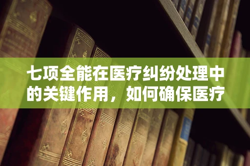 七项全能在医疗纠纷处理中的关键作用，如何确保医疗事故的全面评估？