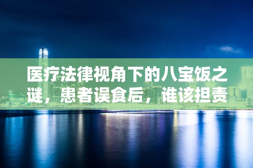 医疗法律视角下的八宝饭之谜，患者误食后，谁该担责？