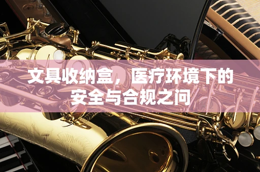 文具收纳盒，医疗环境下的安全与合规之问