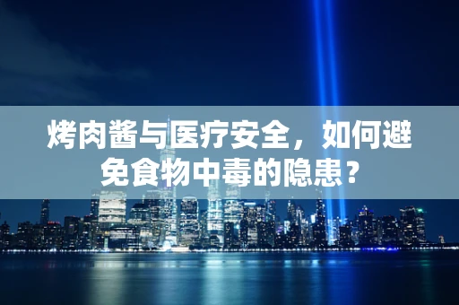 烤肉酱与医疗安全，如何避免食物中毒的隐患？