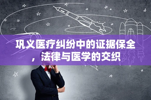巩义医疗纠纷中的证据保全，法律与医学的交织