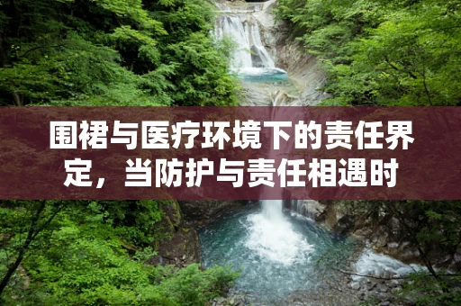 围裙与医疗环境下的责任界定，当防护与责任相遇时