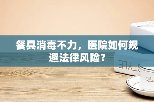餐具消毒不力，医院如何规避法律风险？
