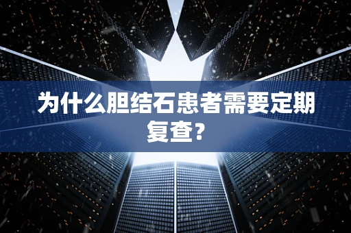 为什么胆结石患者需要定期复查？