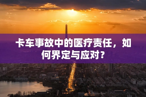 卡车事故中的医疗责任，如何界定与应对？