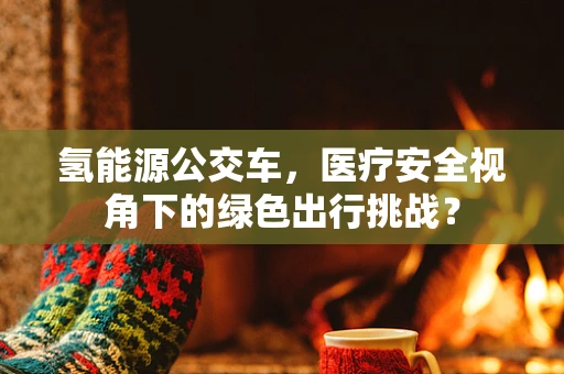 氢能源公交车，医疗安全视角下的绿色出行挑战？