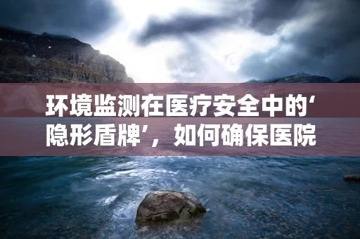 环境监测在医疗安全中的‘隐形盾牌’，如何确保医院环境的合规性？