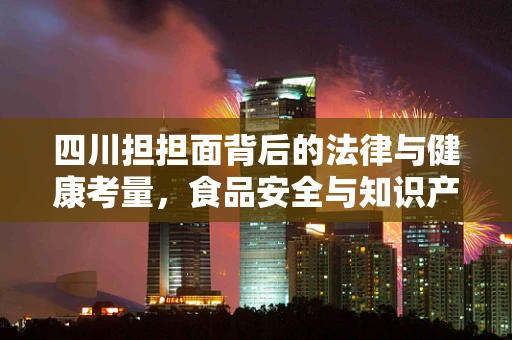 四川担担面背后的法律与健康考量，食品安全与知识产权的双重挑战
