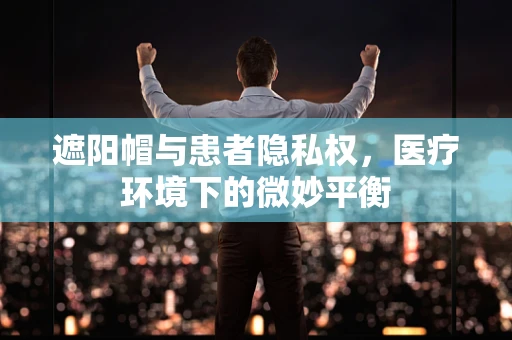 遮阳帽与患者隐私权，医疗环境下的微妙平衡