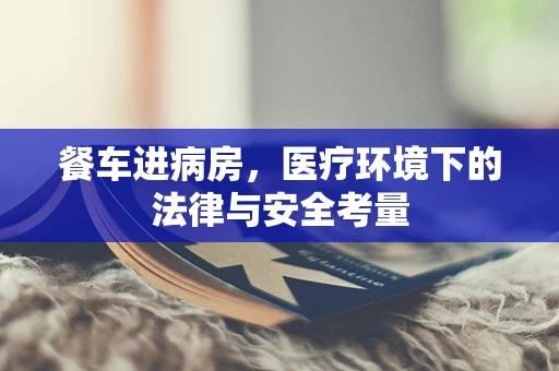 餐车进病房，医疗环境下的法律与安全考量