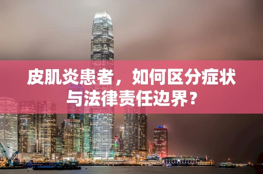 皮肌炎患者，如何区分症状与法律责任边界？
