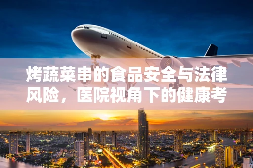 烤蔬菜串的食品安全与法律风险，医院视角下的健康考量