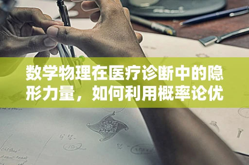 数学物理在医疗诊断中的隐形力量，如何利用概率论优化CT扫描？