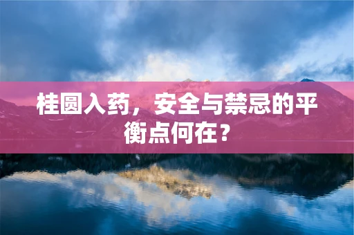 桂圆入药，安全与禁忌的平衡点何在？