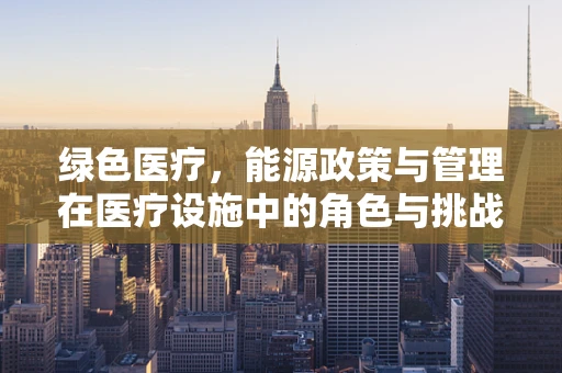 绿色医疗，能源政策与管理在医疗设施中的角色与挑战