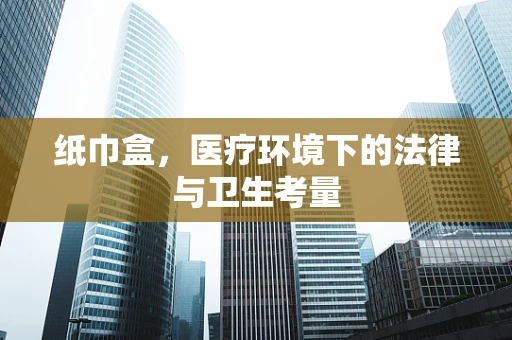 纸巾盒，医疗环境下的法律与卫生考量