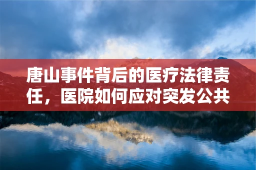 唐山事件背后的医疗法律责任，医院如何应对突发公共事件中的医疗纠纷？