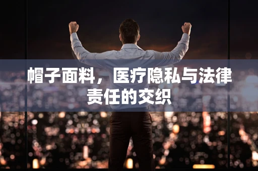 帽子面料，医疗隐私与法律责任的交织