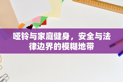 哑铃与家庭健身，安全与法律边界的模糊地带