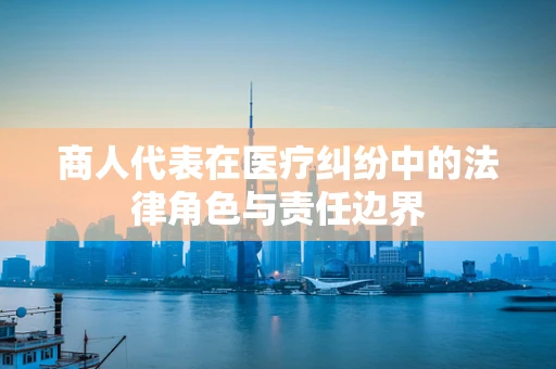 商人代表在医疗纠纷中的法律角色与责任边界