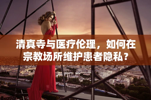 清真寺与医疗伦理，如何在宗教场所维护患者隐私？