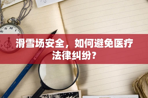 滑雪场安全，如何避免医疗法律纠纷？