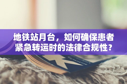 地铁站月台，如何确保患者紧急转运时的法律合规性？