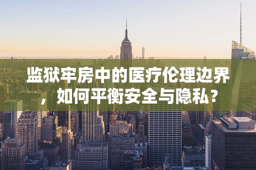 监狱牢房中的医疗伦理边界，如何平衡安全与隐私？