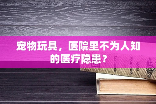 宠物玩具，医院里不为人知的医疗隐患？