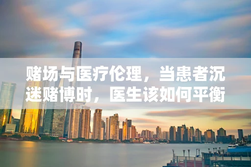 赌场与医疗伦理，当患者沉迷赌博时，医生该如何平衡治疗与隐私？