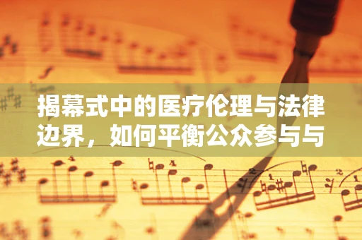 揭幕式中的医疗伦理与法律边界，如何平衡公众参与与患者隐私？
