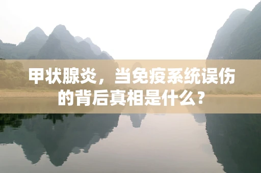 甲状腺炎，当免疫系统误伤的背后真相是什么？