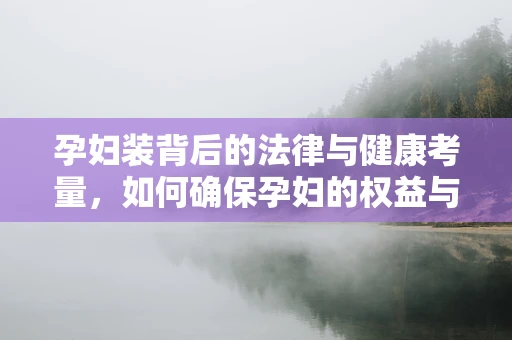 孕妇装背后的法律与健康考量，如何确保孕妇的权益与安全？