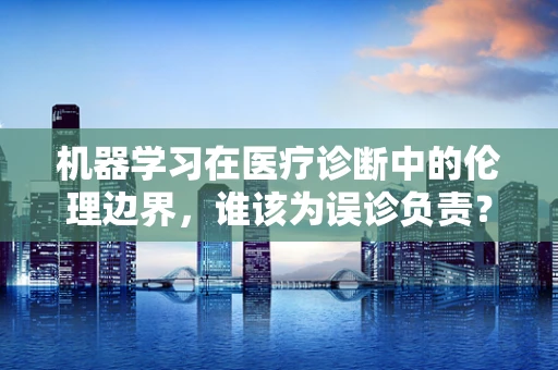 机器学习在医疗诊断中的伦理边界，谁该为误诊负责？