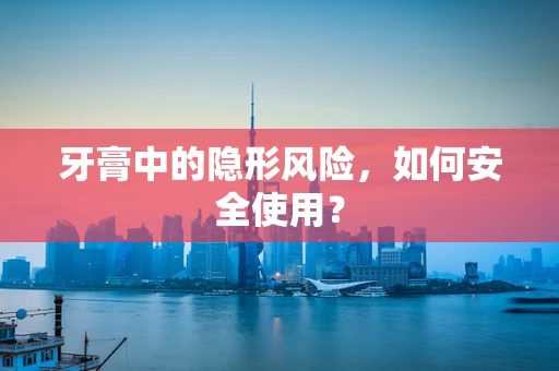 牙膏中的隐形风险，如何安全使用？