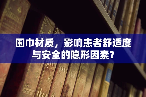 围巾材质，影响患者舒适度与安全的隐形因素？