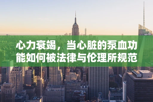 心力衰竭，当心脏的泵血功能如何被法律与伦理所规范？