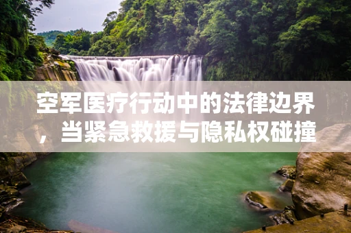 空军医疗行动中的法律边界，当紧急救援与隐私权碰撞时