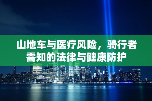 山地车与医疗风险，骑行者需知的法律与健康防护