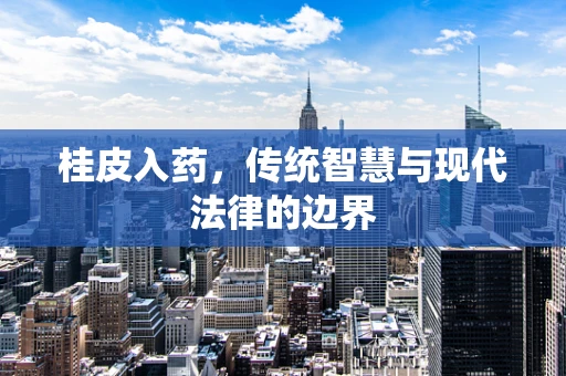 桂皮入药，传统智慧与现代法律的边界