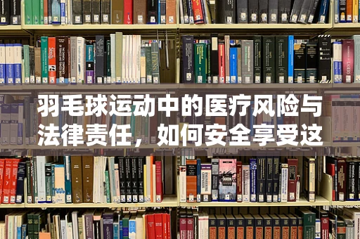 羽毛球运动中的医疗风险与法律责任，如何安全享受这项‘挥拍’之乐？