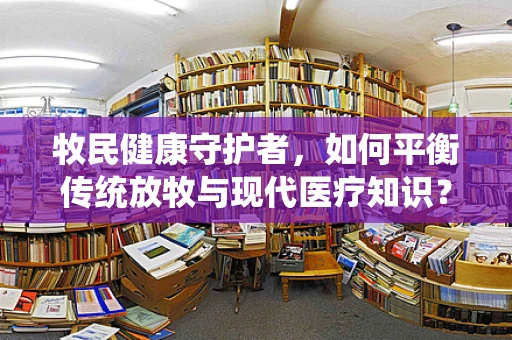 牧民健康守护者，如何平衡传统放牧与现代医疗知识？