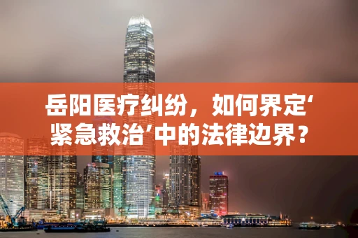岳阳医疗纠纷，如何界定‘紧急救治’中的法律边界？