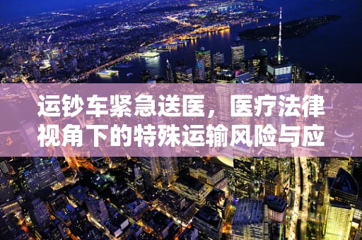 运钞车紧急送医，医疗法律视角下的特殊运输风险与应对