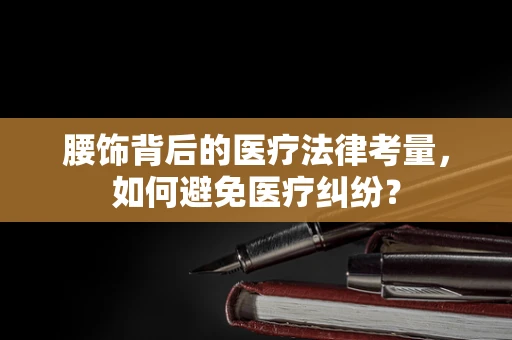 腰饰背后的医疗法律考量，如何避免医疗纠纷？